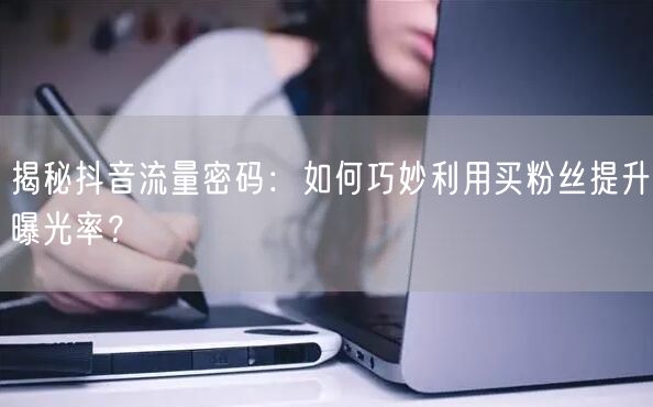 揭秘抖音流量密码：如何巧妙利用买粉丝提升曝光率？