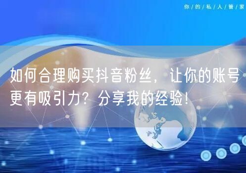 如何合理购买抖音粉丝，让你的账号更有吸引力？分享我的经验！