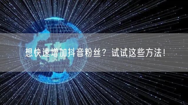 想快速增加抖音粉丝？试试这些方法！