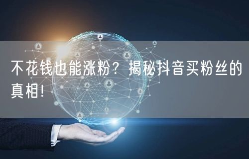 不花钱也能涨粉？揭秘抖音买粉丝的真相！
