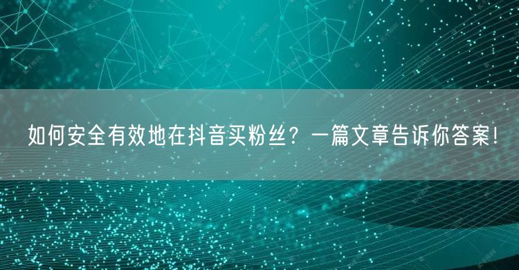 如何安全有效地在抖音买粉丝？一篇文章告诉你答案！