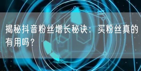 揭秘抖音粉丝增长秘诀：买粉丝真的有用吗？