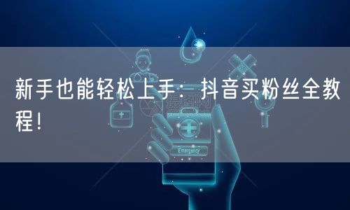 新手也能轻松上手：抖音买粉丝全教程！