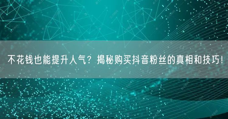 不花钱也能提升人气？揭秘购买抖音粉丝的真相和技巧！