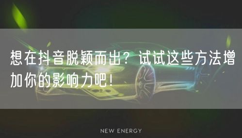想在抖音脱颖而出？试试这些方法增加你的影响力吧！