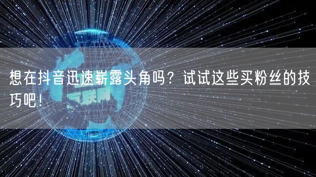 想在抖音迅速崭露头角吗？试试这些买粉丝的技巧吧！