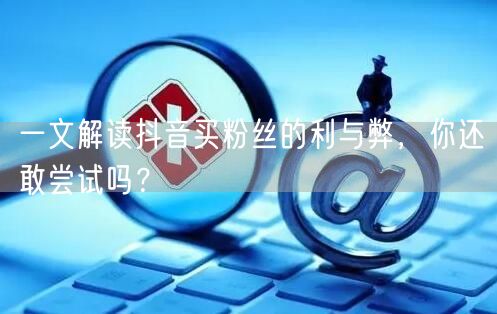 一文解读抖音买粉丝的利与弊，你还敢尝试吗？