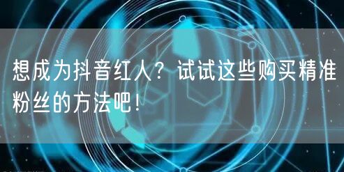 想成为抖音红人？试试这些购买精准粉丝的方法吧！