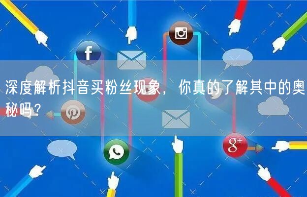 深度解析抖音买粉丝现象，你真的了解其中的奥秘吗？