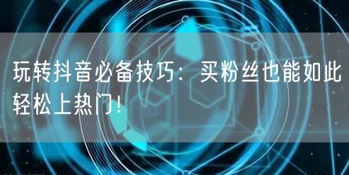 玩转抖音必备技巧：买粉丝也能如此轻松上热门！