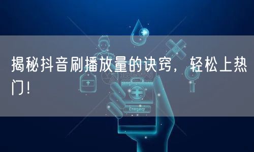 揭秘抖音刷播放量的诀窍，轻松上热门！