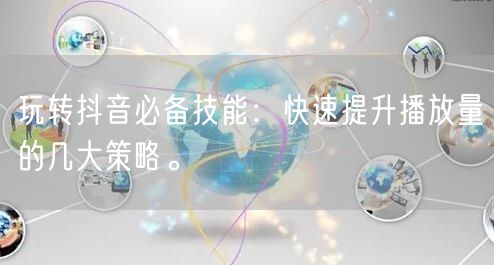 玩转抖音必备技能：快速提升播放量的几大策略。