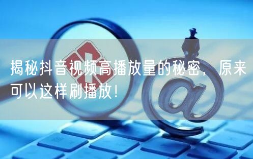 揭秘抖音视频高播放量的秘密，原来可以这样刷播放！