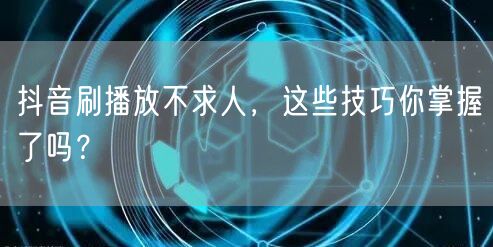 抖音刷播放不求人，这些技巧你掌握了吗？
