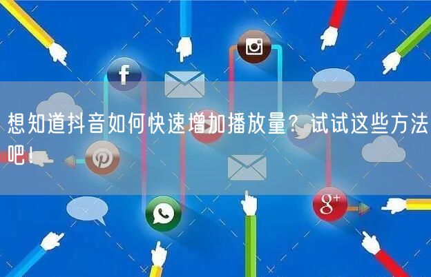 想知道抖音如何快速增加播放量？试试这些方法吧！