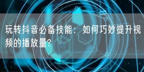玩转抖音必备技能：如何巧妙提升视频的播放量?