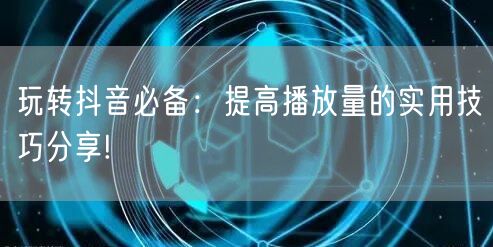 玩转抖音必备：提高播放量的实用技巧分享!