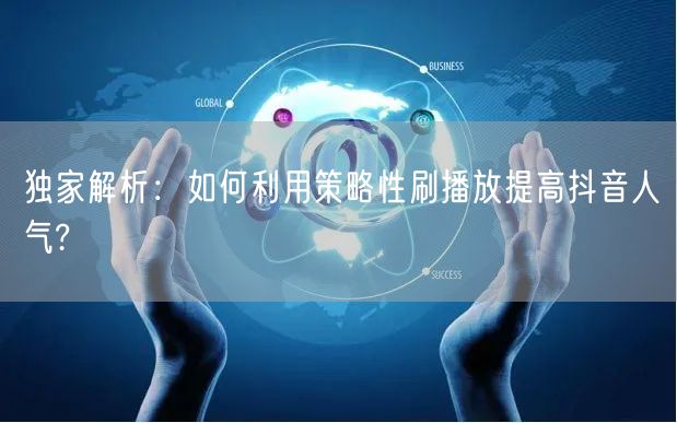 独家解析：如何利用策略性刷播放提高抖音人气?