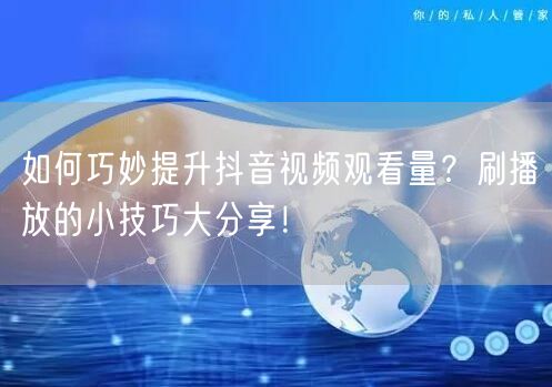 如何巧妙提升抖音视频观看量？刷播放的小技巧大分享！