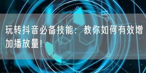 玩转抖音必备技能：教你如何有效增加播放量！