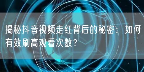揭秘抖音视频走红背后的秘密：如何有效刷高观看次数？