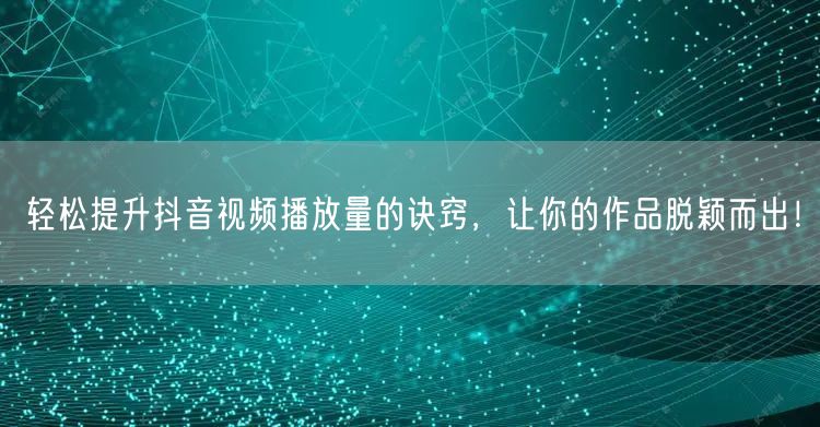 轻松提升抖音视频播放量的诀窍，让你的作品脱颖而出！