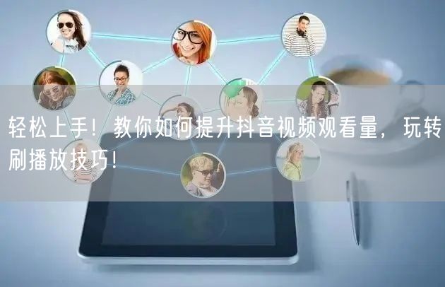 轻松上手！教你如何提升抖音视频观看量，玩转刷播放技巧！
