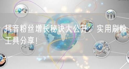 抖音粉丝增长秘诀大公开：实用刷粉工具分享！