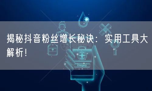 揭秘抖音粉丝增长秘诀：实用工具大解析！