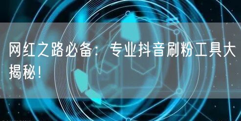 网红之路必备：专业抖音刷粉工具大揭秘！