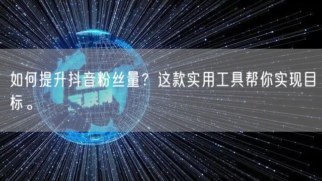 如何提升抖音粉丝量？这款实用工具帮你实现目标。