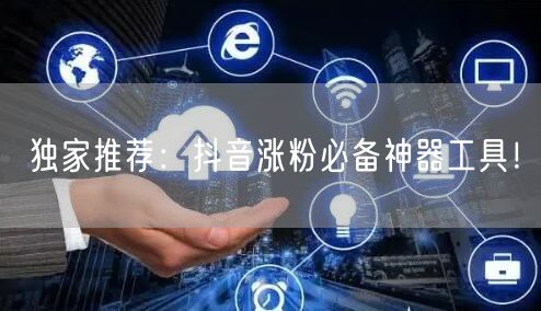 独家推荐：抖音涨粉必备神器工具！