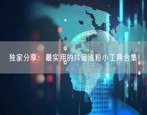 独家分享：最实用的抖音涨粉小工具合集！