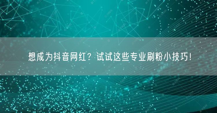 想成为抖音网红？试试这些专业刷粉小技巧！