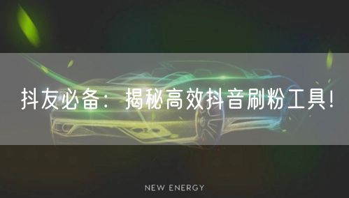 抖友必备：揭秘高效抖音刷粉工具！