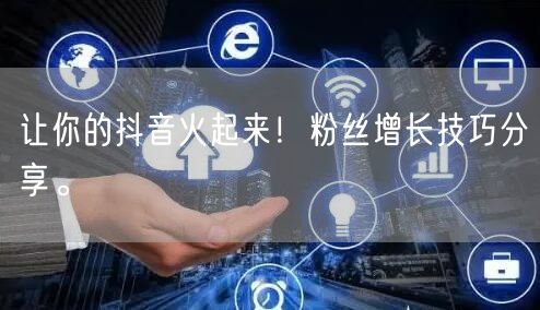 让你的抖音火起来！粉丝增长技巧分享。