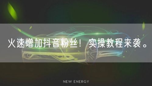 火速增加抖音粉丝！实操教程来袭。