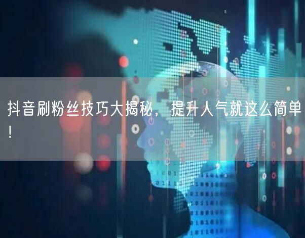 抖音刷粉丝技巧大揭秘，提升人气就这么简单！