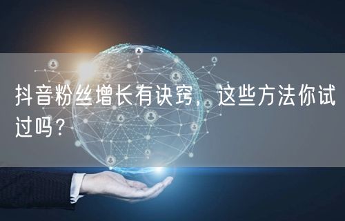 抖音粉丝增长有诀窍，这些方法你试过吗？
