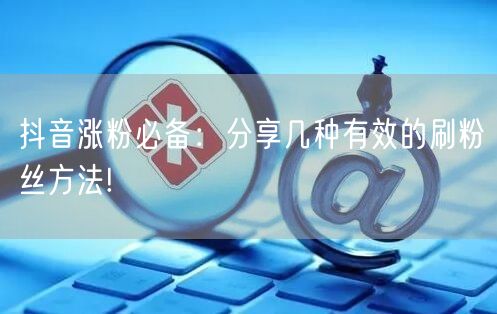 抖音涨粉必备：分享几种有效的刷粉丝方法!