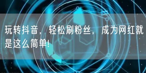 玩转抖音，轻松刷粉丝，成为网红就是这么简单!