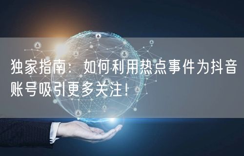 独家指南：如何利用热点事件为抖音账号吸引更多关注！
