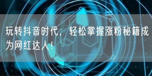 玩转抖音时代，轻松掌握涨粉秘籍成为网红达人！