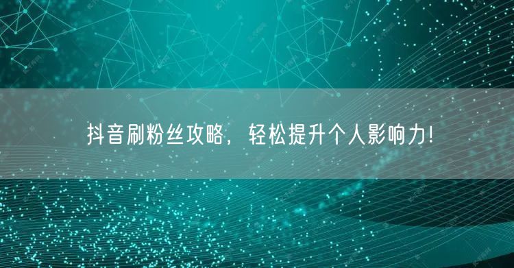 抖音刷粉丝攻略，轻松提升个人影响力！