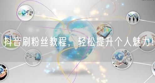 抖音刷粉丝教程，轻松提升个人魅力！
