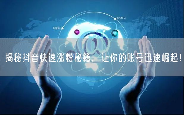 揭秘抖音快速涨粉秘籍，让你的账号迅速崛起！