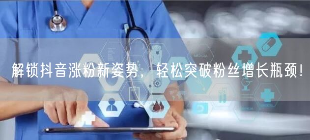 解锁抖音涨粉新姿势，轻松突破粉丝增长瓶颈！