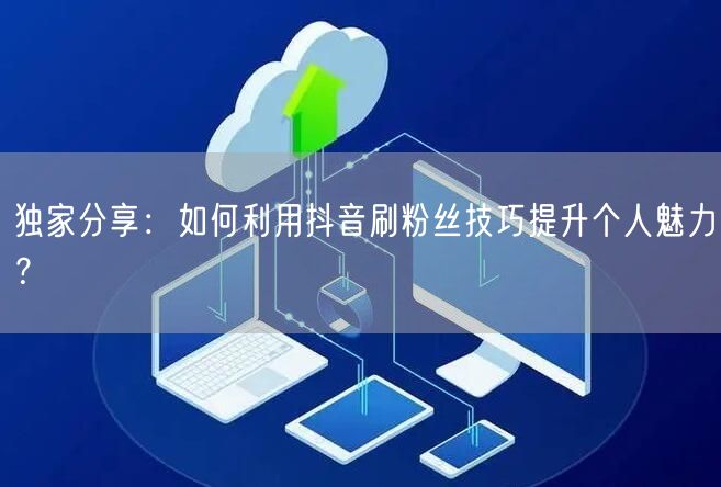 独家分享：如何利用抖音刷粉丝技巧提升个人魅力？