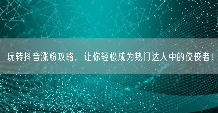 玩转抖音涨粉攻略，让你轻松成为热门达人中的佼佼者！