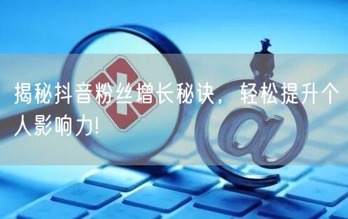 揭秘抖音粉丝增长秘诀，轻松提升个人影响力!